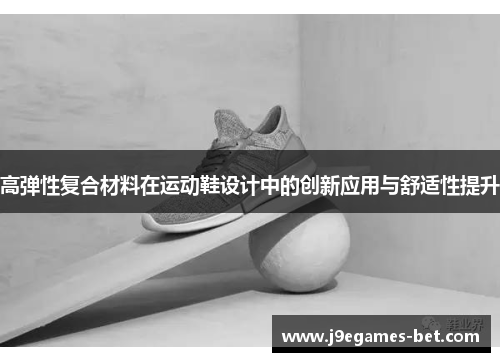 高弹性复合材料在运动鞋设计中的创新应用与舒适性提升