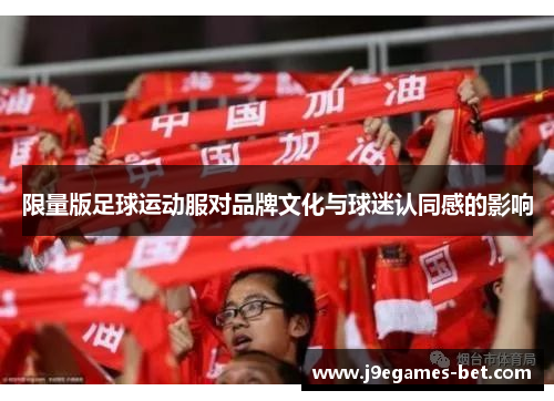 限量版足球运动服对品牌文化与球迷认同感的影响